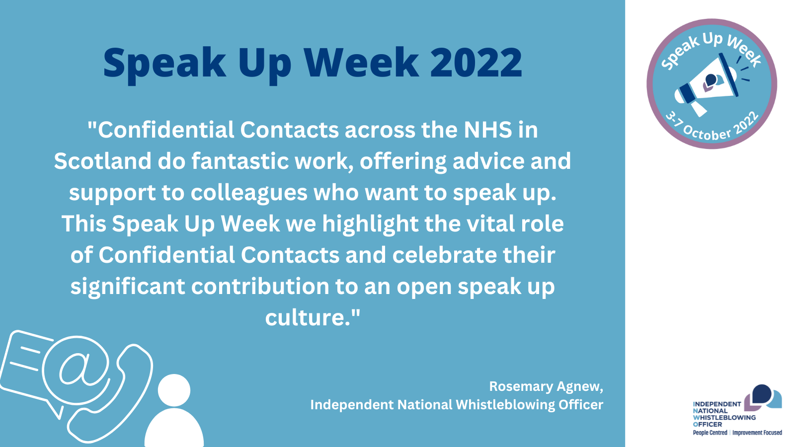 A quote from the INWO, Rosemary Agnew: "Confidential Contacts across the NHS in Scotland do fantastic work, offering advice and support to colleagues who want to speak up. This Speak Up Week we highlight the vital role of Confidential Contacts and celebrate their significant contribution to an open speak up culture."